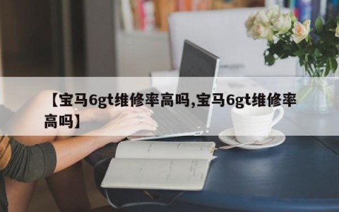 【宝马6gt维修率高吗,宝马6gt维修率高吗】